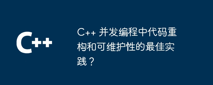 C++ 并发编程中代码重构和可维护性的最佳实践?