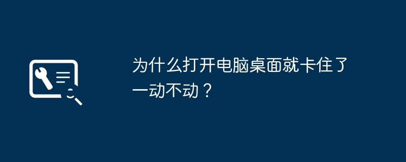 为什么打开电脑桌面就卡住了一动不动?