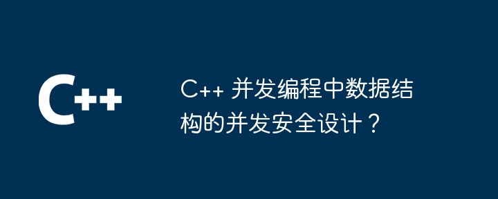C++ 并发编程中数据结构的并发安全设计?