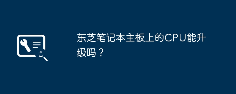 东芝笔记本主板上的CPU能升级吗?