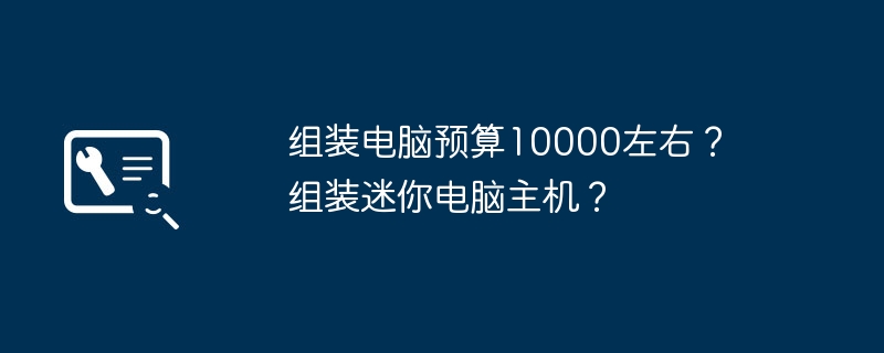 组装电脑预算10000左右? 组装迷你电脑主机?