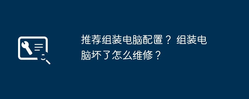 推荐组装电脑配置? 组装电脑坏了怎么维修?
