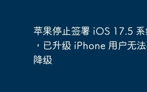 苹果停止签署 iOS 17.5 系统，已升级 iPhone 用户无法再降级
