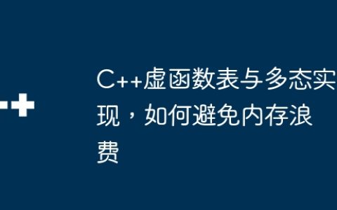 C++虚函数表与多态实现，如何避免内存浪费