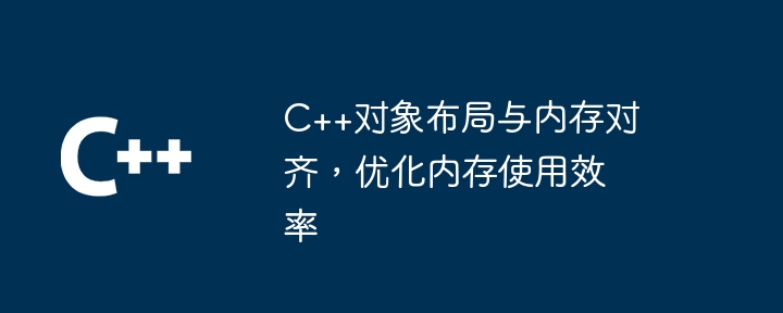 C++对象布局与内存对齐,优化内存使用效率
