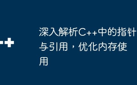 深入解析C++中的指针与引用，优化内存使用
