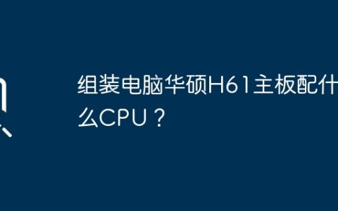 组装电脑华硕H61主板配什么CPU？