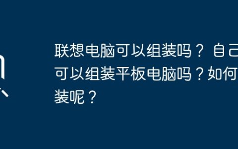 联想电脑可以组装吗？ 自己可以组装平板电脑吗？如何组装呢？