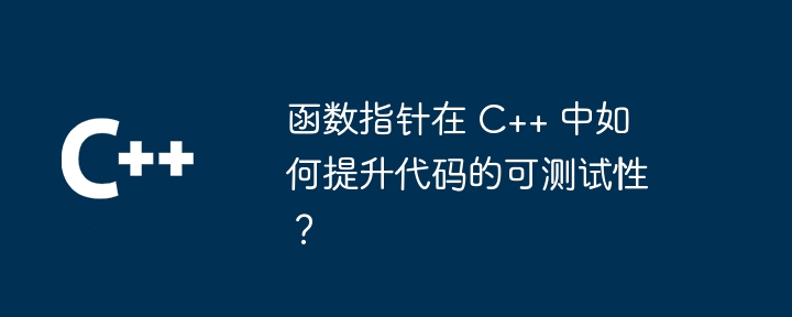 函数指针在 C++ 中如何提升代码的可测试性?