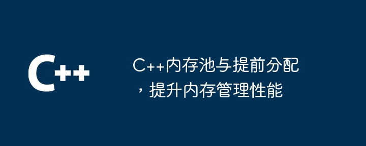 C++内存池与提前分配,提升内存管理性能