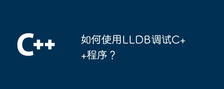 如何使用LLDB调试C++程序?