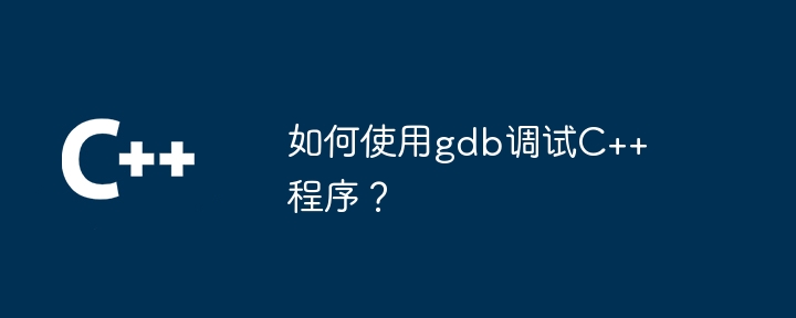 如何使用gdb调试C++程序?