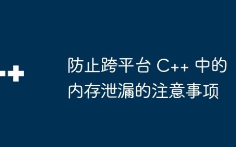 防止跨平台 C++ 中的内存泄漏的注意事项