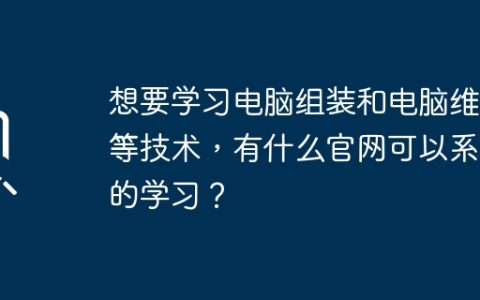 想要学习电脑组装和电脑维修等技术，有什么官网可以系统的学习？
