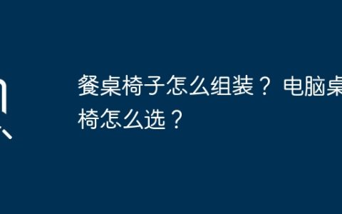 餐桌椅子怎么组装？ 电脑桌椅怎么选？