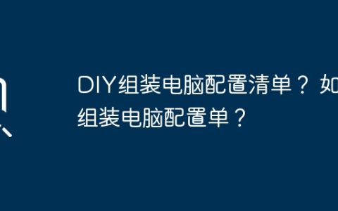 DIY组装电脑配置清单？ 如何组装电脑配置单？