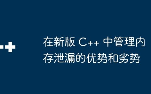 在新版 C++ 中管理内存泄漏的优势和劣势