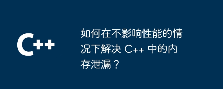 如何在不影响性能的情况下解决 C++ 中的内存泄漏?