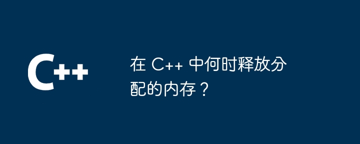 在 C++ 中何时释放分配的内存?