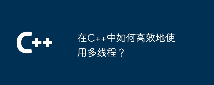 在C++中如何高效地使用多线程?