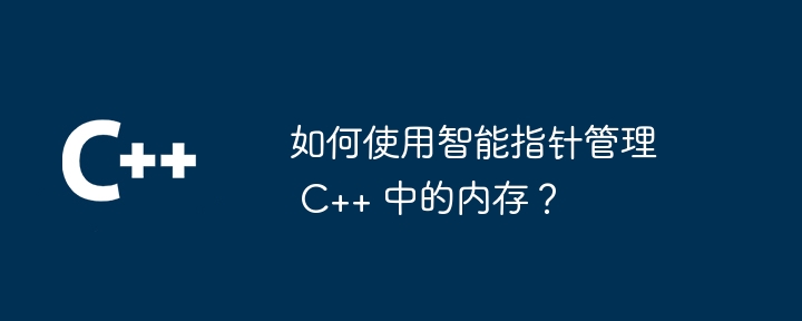 如何使用智能指针管理 C++ 中的内存?