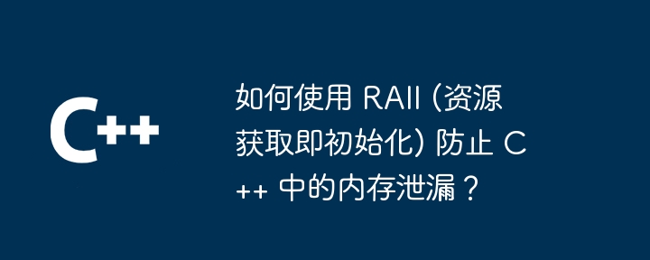 如何使用 RAII (资源获取即初始化) 防止 C++ 中的内存泄漏?