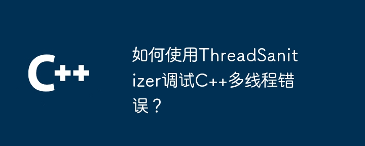 如何使用ThreadSanitizer调试C++多线程错误?