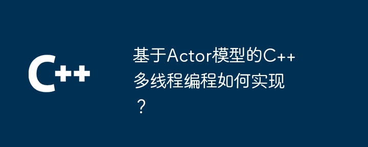 基于Actor模型的C++多线程编程如何实现?