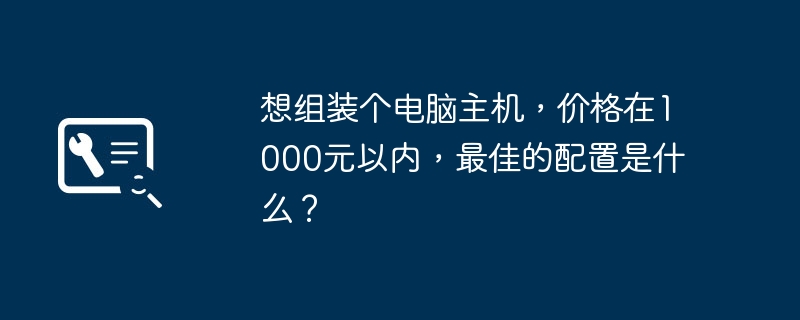 想组装个电脑主机,价格在1000元以内,最佳的配置是什么?