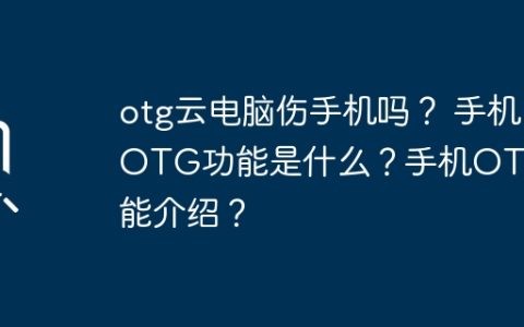 otg云电脑伤手机吗？ 手机OTG功能是什么？手机OTG功能介绍？