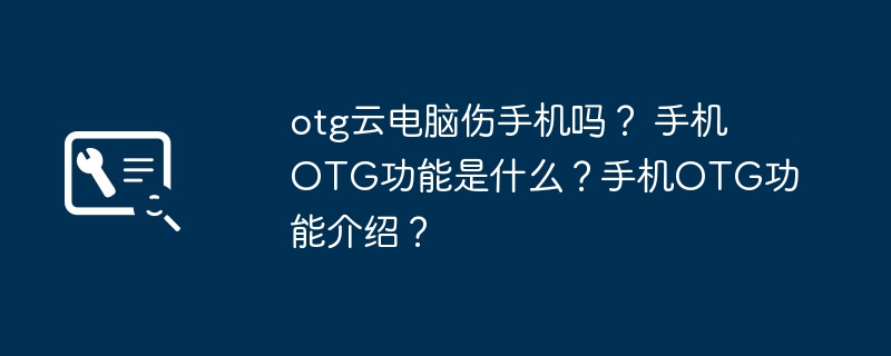 otg云电脑伤手机吗? 手机OTG功能是什么?手机OTG功能介绍?