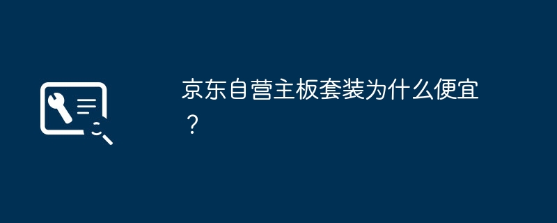 京东自营主板套装为什么便宜?