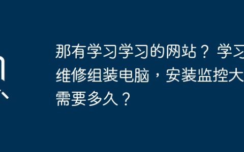 那有学习学习的网站？ 学习维修组装电脑，安装监控大概需要多久？