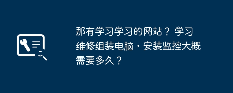 那有学习学习的网站? 学习维修组装电脑,安装监控大概需要多久?