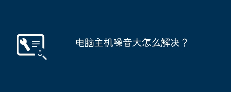 电脑主机噪音大怎么解决?