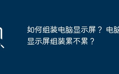 如何组装电脑显示屏？ 电脑显示屏组装累不累？