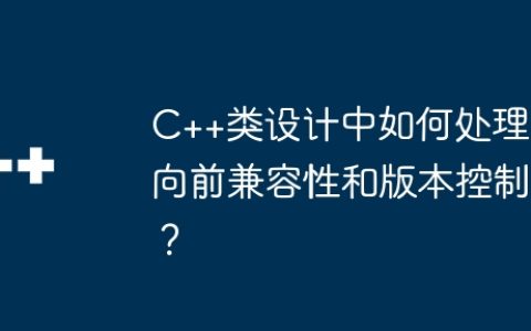 C++类设计中如何处理向前兼容性和版本控制？