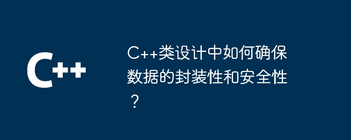C++类设计中如何确保数据的封装性和安全性?