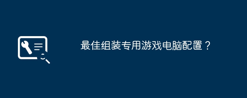 最佳组装专用游戏电脑配置?