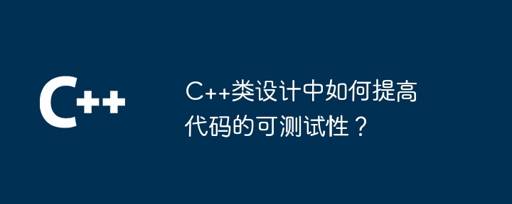 C++类设计中如何提高代码的可测试性?