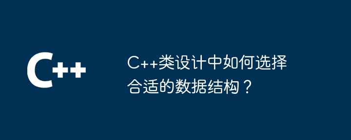 C++类设计中如何选择合适的数据结构?
