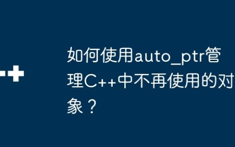 如何使用auto_ptr管理C++中不再使用的对象？