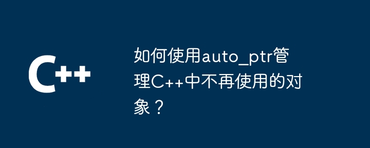 如何使用auto_ptr管理C++中不再使用的对象?