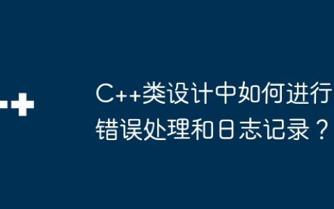 C++类设计中如何进行错误处理和日志记录？