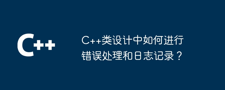 C++类设计中如何进行错误处理和日志记录?