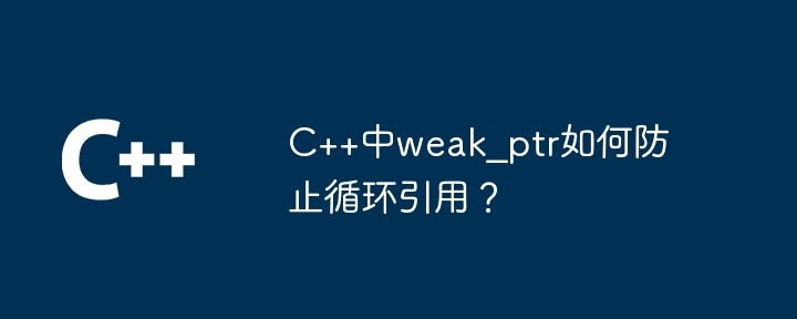 C++中weak_ptr如何防止循环引用?