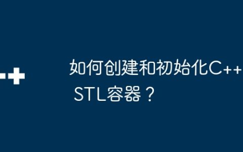 如何创建和初始化C++ STL容器？