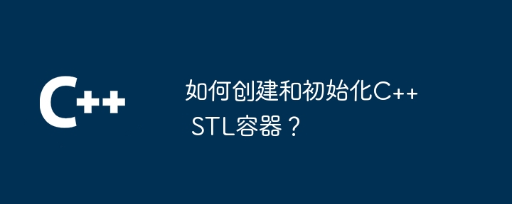 如何创建和初始化C++ STL容器?