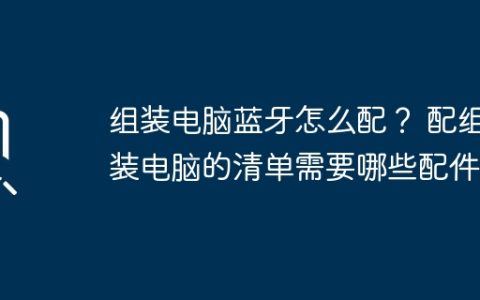 组装电脑蓝牙怎么配？ 配组装电脑的清单需要哪些配件？