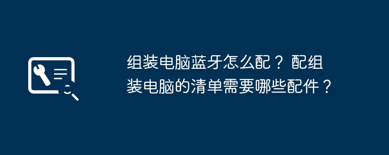 组装电脑蓝牙怎么配? 配组装电脑的清单需要哪些配件?